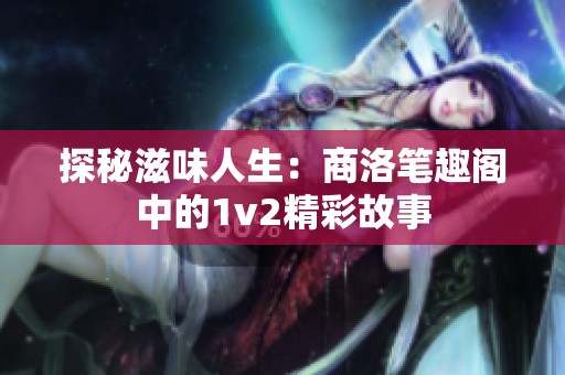 探秘滋味人生：商洛笔趣阁中的1v2精彩故事