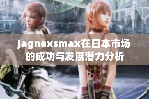 Jagnexsmax在日本市场的成功与发展潜力分析