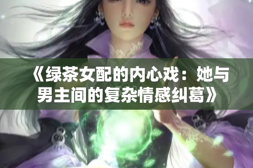 《绿茶女配的内心戏：她与男主间的复杂情感纠葛》