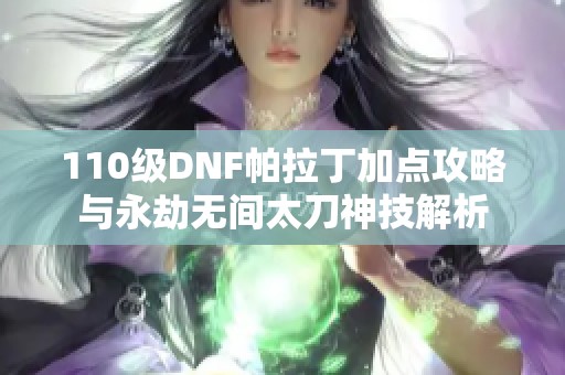 110级DNF帕拉丁加点攻略与永劫无间太刀神技解析