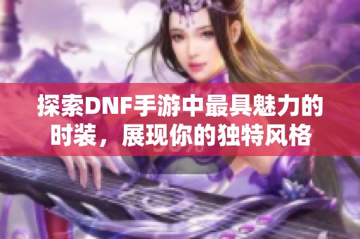 探索DNF手游中最具魅力的时装，展现你的独特风格