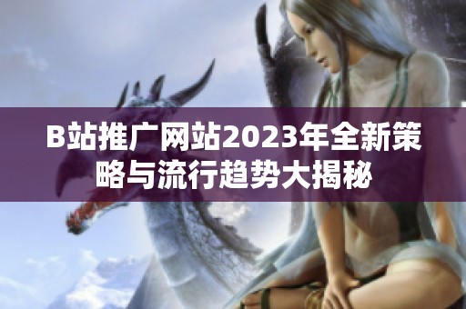 B站推广网站2023年全新策略与流行趋势大揭秘