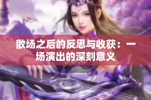 散场之后的反思与收获：一场演出的深刻意义