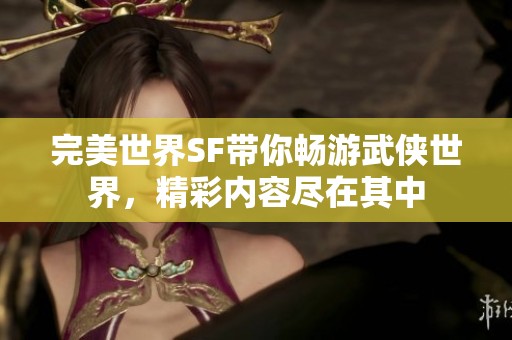 完美世界SF带你畅游武侠世界，精彩内容尽在其中