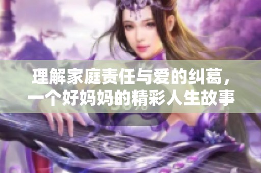 理解家庭责任与爱的纠葛，一个好妈妈的精彩人生故事