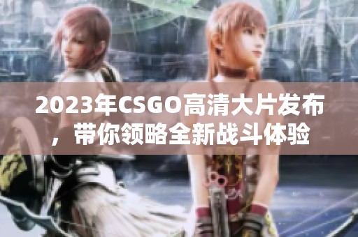 2023年CSGO高清大片发布，带你领略全新战斗体验