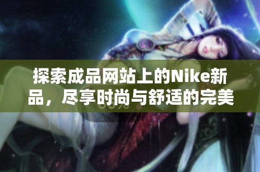 探索成品网站上的Nike新品，尽享时尚与舒适的完美结合