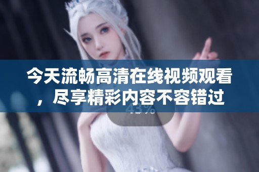 今天流畅高清在线视频观看，尽享精彩内容不容错过