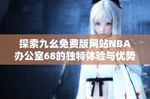 探索九幺免费版网站NBA办公室68的独特体验与优势