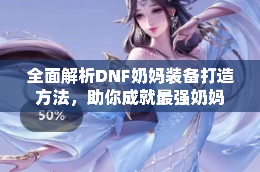 全面解析DNF奶妈装备打造方法，助你成就最强奶妈