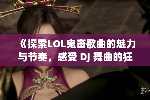 《探索LOL鬼畜歌曲的魅力与节奏，感受 DJ 舞曲的狂欢》