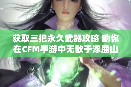 获取三把永久武器攻略 助你在CFM手游中无敌于涿鹿山海