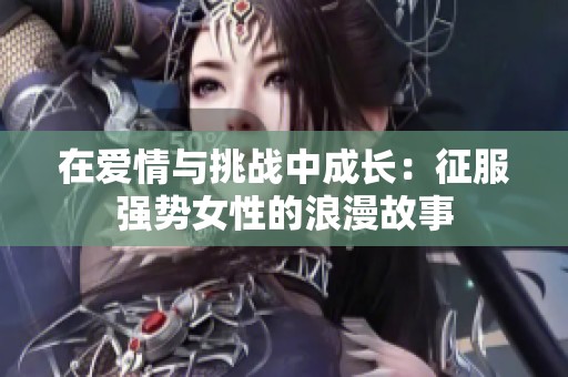 在爱情与挑战中成长：征服强势女性的浪漫故事