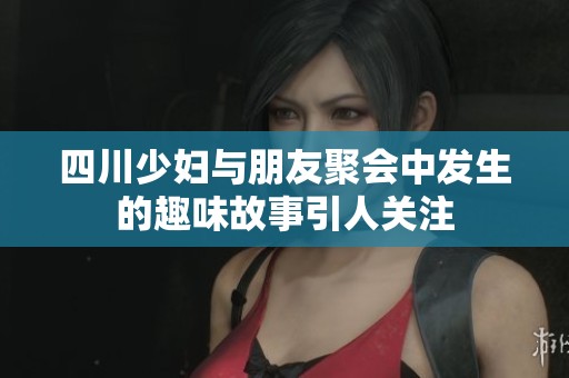四川少妇与朋友聚会中发生的趣味故事引人关注