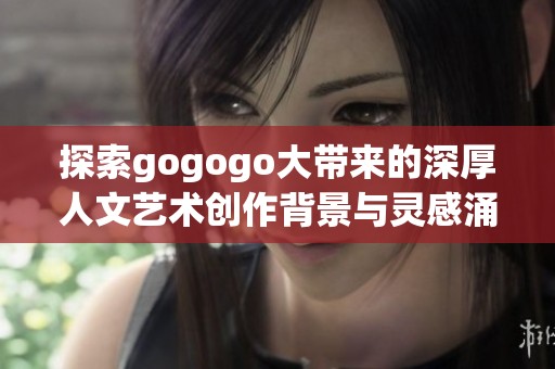 探索gogogo大带来的深厚人文艺术创作背景与灵感涌现