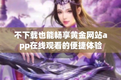 不下载也能畅享黄金网站app在线观看的便捷体验