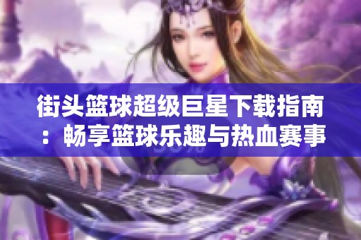 街头篮球超级巨星下载指南：畅享篮球乐趣与热血赛事