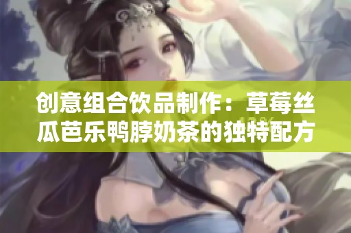 创意组合饮品制作：草莓丝瓜芭乐鸭脖奶茶的独特配方与方法分享