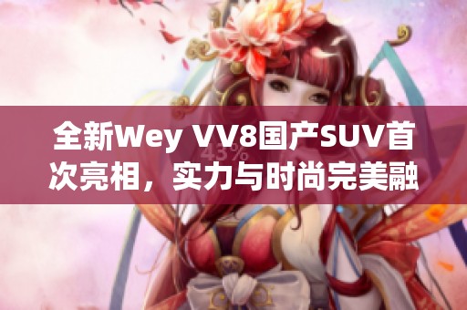 全新Wey VV8国产SUV首次亮相，实力与时尚完美融合