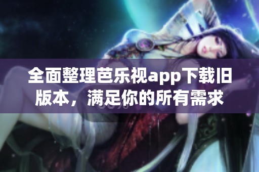 全面整理芭乐视app下载旧版本，满足你的所有需求