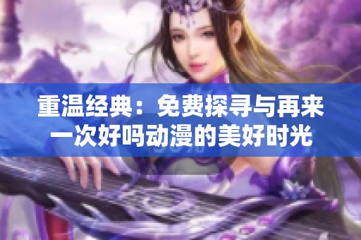 重温经典：免费探寻与再来一次好吗动漫的美好时光