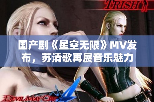 国产剧《星空无限》MV发布，苏清歌再展音乐魅力