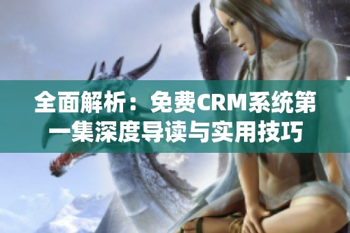 全面解析：免费CRM系统第一集深度导读与实用技巧