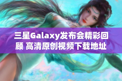 三星Galaxy发布会精彩回顾 高清原创视频下载地址分享