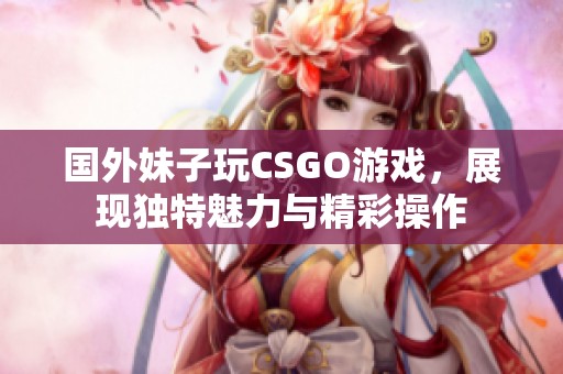 国外妹子玩CSGO游戏，展现独特魅力与精彩操作