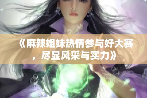 《麻辣姐妹热情参与好大赛，尽显风采与实力》