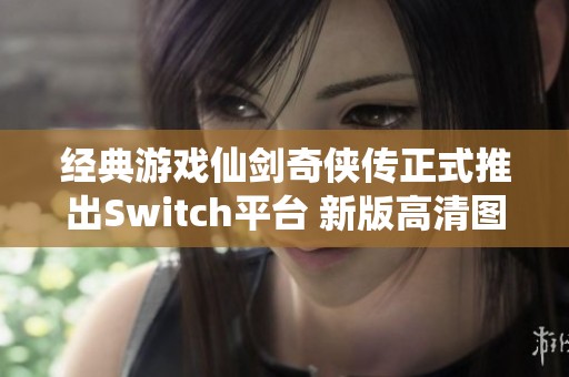 经典游戏仙剑奇侠传正式推出Switch平台 新版高清图集曝光