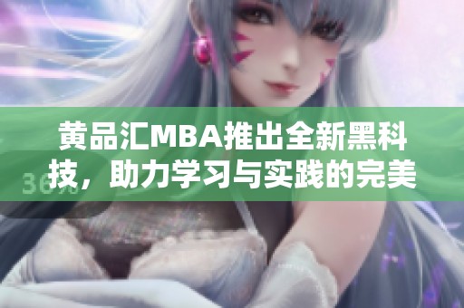 黄品汇MBA推出全新黑科技，助力学习与实践的完美结合