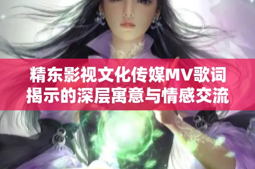 精东影视文化传媒MV歌词揭示的深层寓意与情感交流