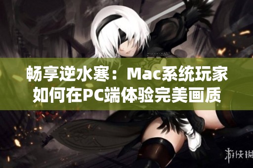 畅享逆水寒：Mac系统玩家如何在PC端体验完美画质和流畅帧率