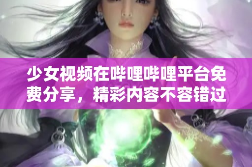 少女视频在哔哩哔哩平台免费分享，精彩内容不容错过