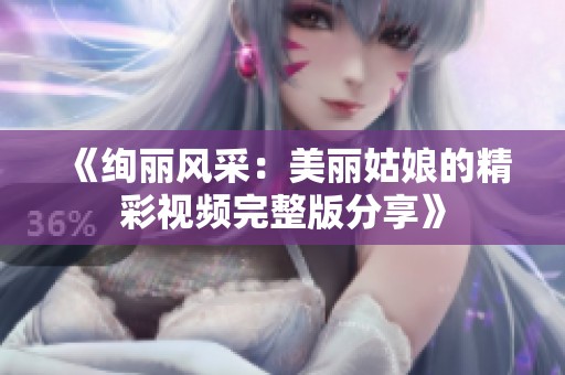 《绚丽风采：美丽姑娘的精彩视频完整版分享》