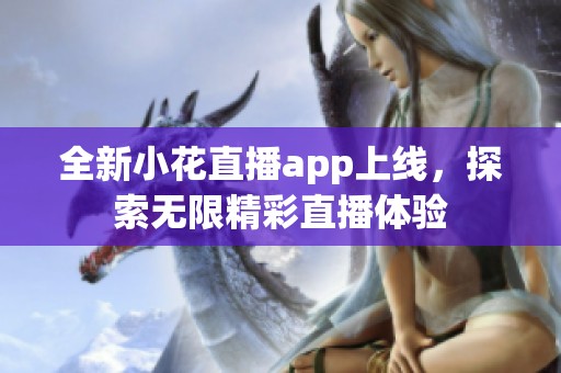 全新小花直播app上线，探索无限精彩直播体验