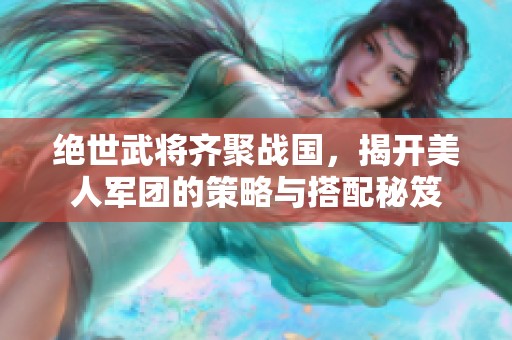 绝世武将齐聚战国，揭开美人军团的策略与搭配秘笈