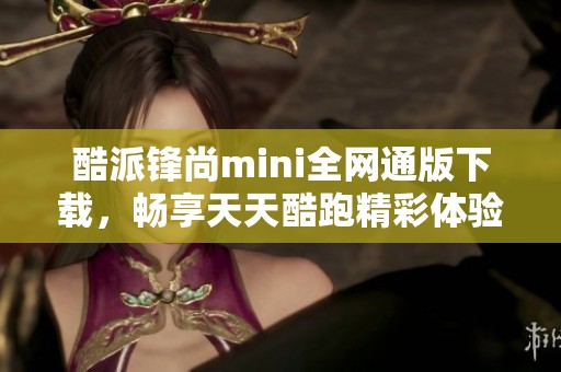 酷派锋尚mini全网通版下载，畅享天天酷跑精彩体验