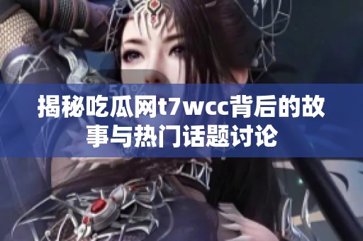 揭秘吃瓜网t7wcc背后的故事与热门话题讨论