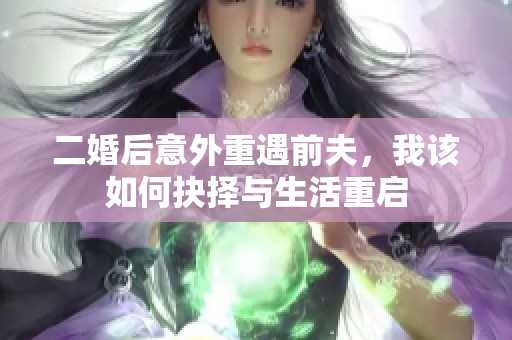 二婚后意外重遇前夫，我该如何抉择与生活重启