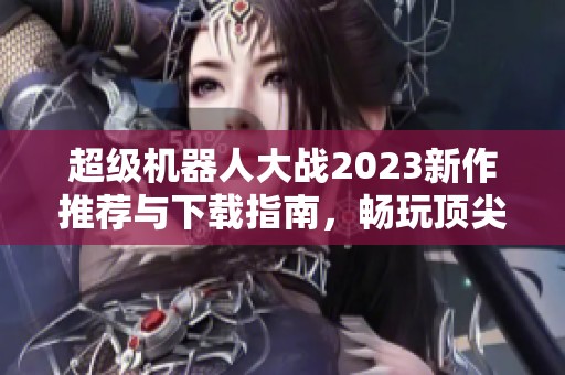 超级机器人大战2023新作推荐与下载指南，畅玩顶尖机甲战斗游戏