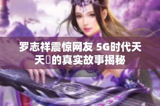 罗志祥震惊网友 5G时代天天奭的真实故事揭秘