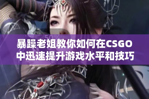 暴躁老姐教你如何在CSGO中迅速提升游戏水平和技巧