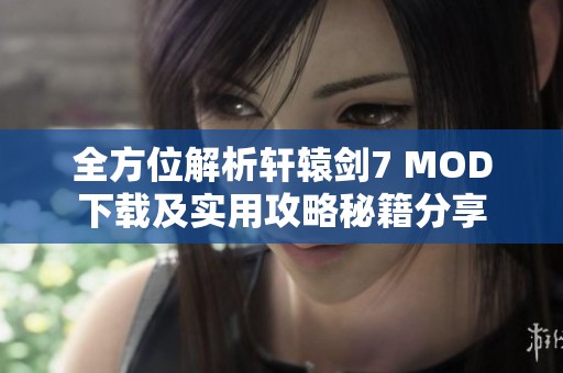 全方位解析轩辕剑7 MOD下载及实用攻略秘籍分享