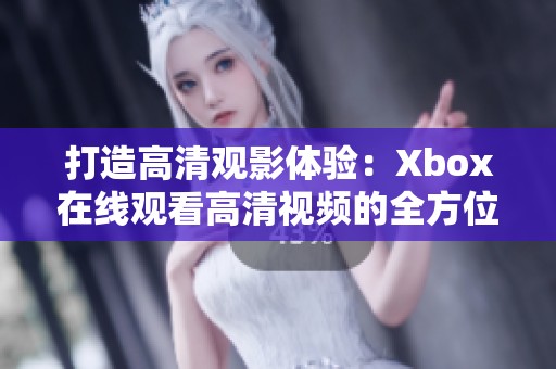 打造高清观影体验：Xbox在线观看高清视频的全方位教程