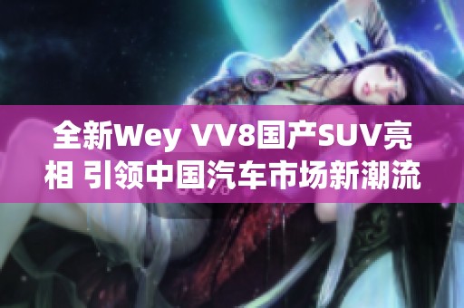 全新Wey VV8国产SUV亮相 引领中国汽车市场新潮流
