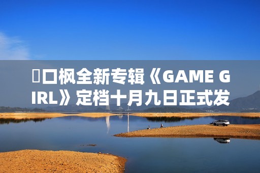 樋口枫全新专辑《GAME GIRL》定档十月九日正式发布