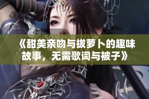 《甜美亲吻与拔萝卜的趣味故事，无需歌词与被子》