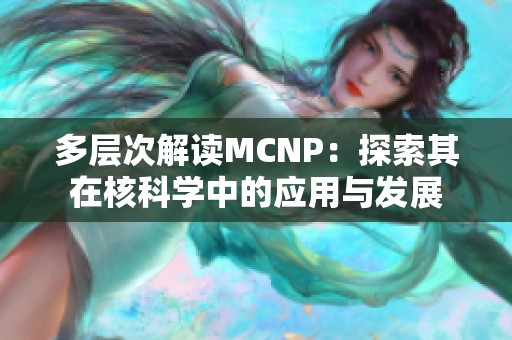 多层次解读MCNP：探索其在核科学中的应用与发展